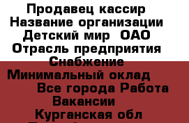 Продавец-кассир › Название организации ­ Детский мир, ОАО › Отрасль предприятия ­ Снабжение › Минимальный оклад ­ 25 000 - Все города Работа » Вакансии   . Курганская обл.,Притобольный р-н